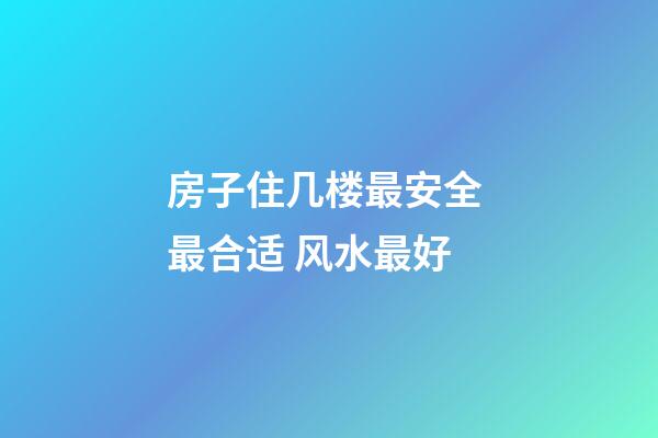 房子住几楼最安全 最合适 风水最好